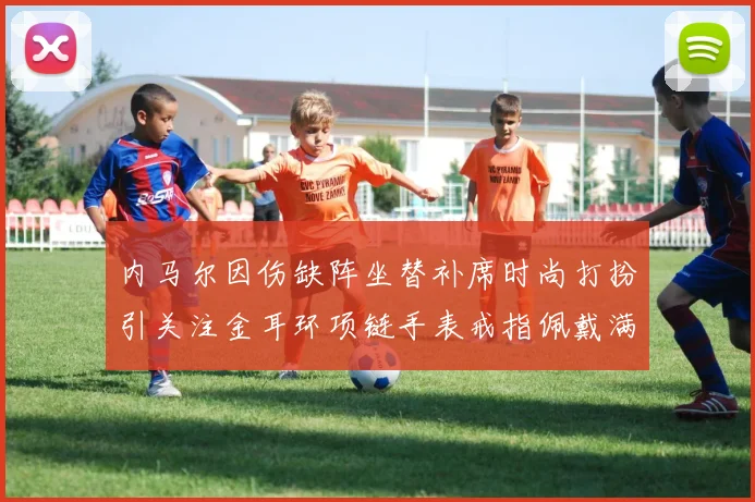 内马尔因伤缺阵坐替补席时尚打扮引关注金耳环项链手表戒指佩戴满身