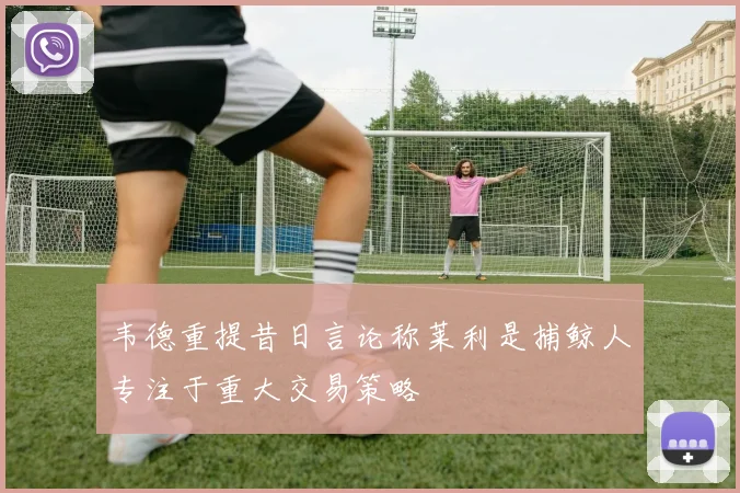 韦德重提昔日言论称莱利是捕鲸人专注于重大交易策略