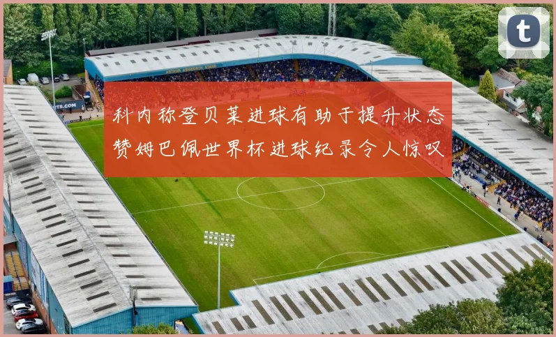 科内称登贝莱进球有助于提升状态赞姆巴佩世界杯进球纪录令人惊叹