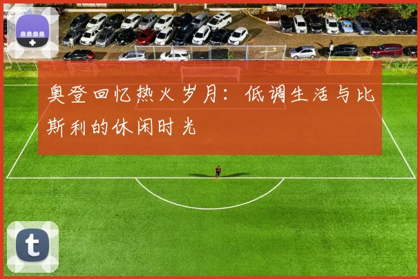 奥登回忆热火岁月：低调生活与比斯利的休闲时光
