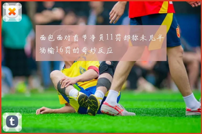 面包面对首节净负11罚却称未见半场输16罚的奇妙反应