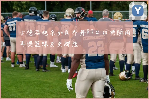 古德温绝杀如同乔丹89年经典瞬间再现篮球历史辉煌