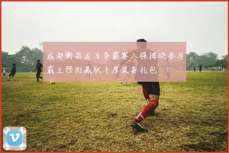 成都衡昌龙马争霸赛八强揭晓参与霸主预测赢取丰厚装备礼包