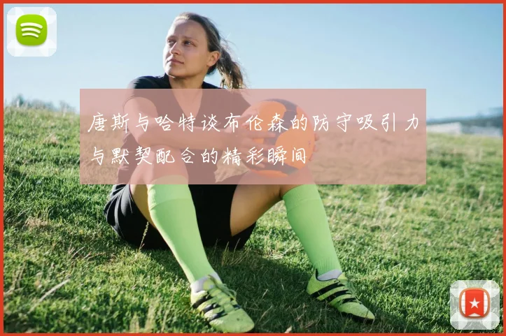 唐斯与哈特谈布伦森的防守吸引力与默契配合的精彩瞬间
