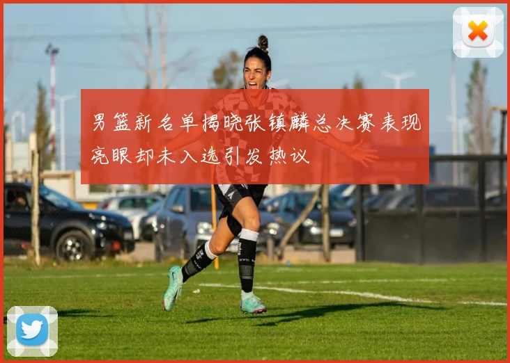 男篮新名单揭晓张镇麟总决赛表现亮眼却未入选引发热议