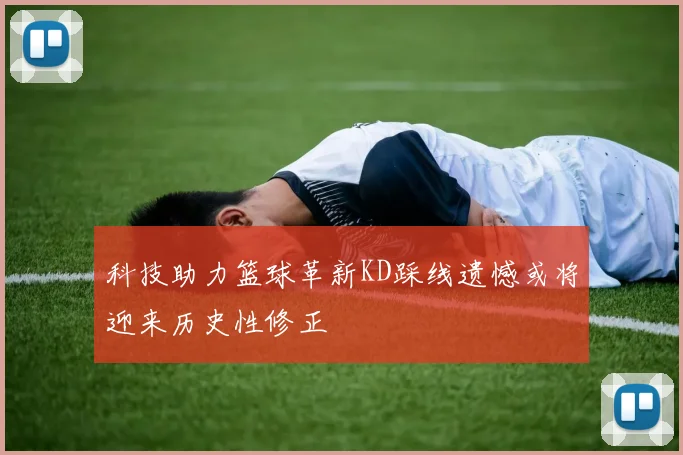 科技助力篮球革新KD踩线遗憾或将迎来历史性修正