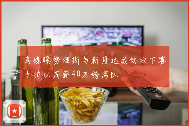 乌媒曝努涅斯与新月达成协议下赛季将以周薪40万镑离队