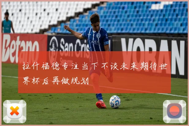 拉什福德专注当下不谈未来期待世界杯后再做规划