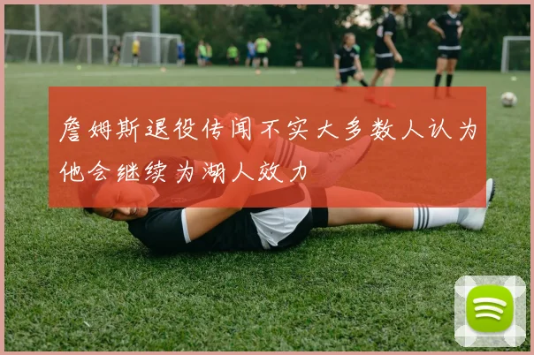 詹姆斯退役传闻不实大多数人认为他会继续为湖人效力