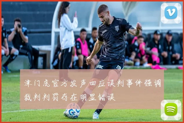 津门虎官方发声回应误判事件强调裁判判罚存在明显错误