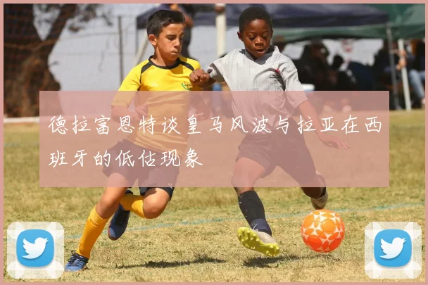 德拉富恩特谈皇马风波与拉亚在西班牙的低估现象