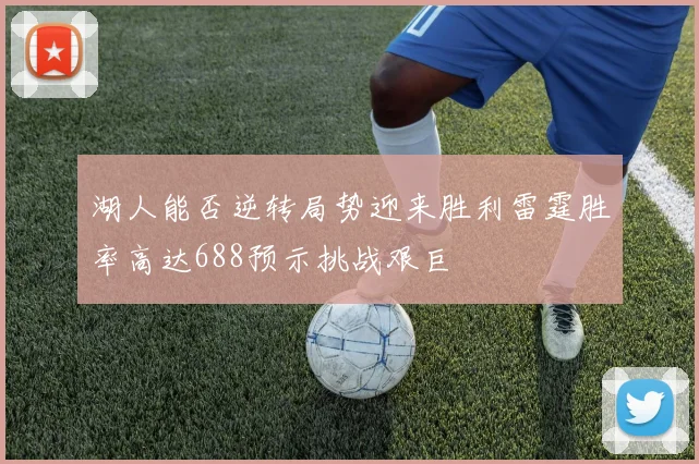 湖人能否逆转局势迎来胜利雷霆胜率高达688预示挑战艰巨
