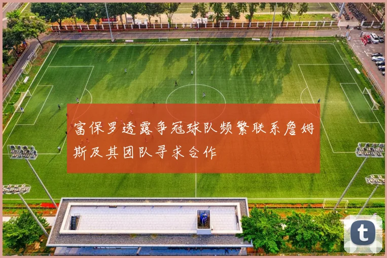 富保罗透露争冠球队频繁联系詹姆斯及其团队寻求合作