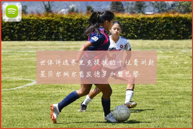 世体评选弗里克提拔的十位青训新星贝尔纳尔首发德罗加盟巴黎