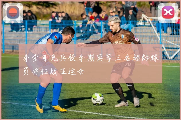 夺金可免兵役李期奕等三名超龄球员将征战亚运会